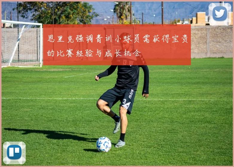 恩里克强调青训小球员需获得宝贵的比赛经验与成长机会