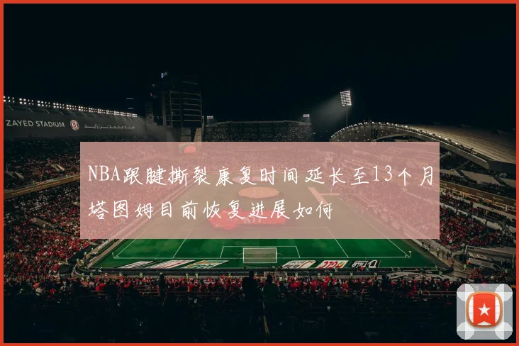 NBA跟腱撕裂康复时间延长至13个月塔图姆目前恢复进展如何