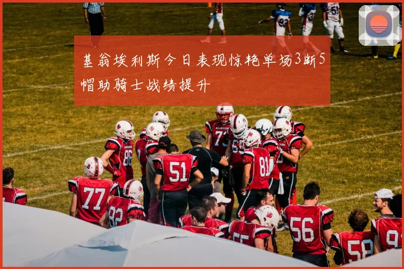 基翁埃利斯今日表现惊艳单场3断5帽助骑士战绩提升