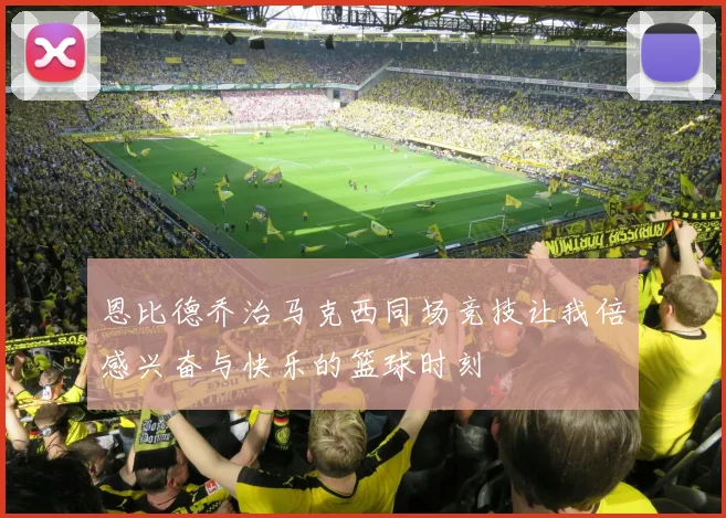 恩比德乔治马克西同场竞技让我倍感兴奋与快乐的篮球时刻