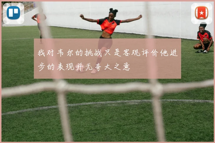 我对韦尔的挑战只是客观评价他进步的表现并无夸大之意