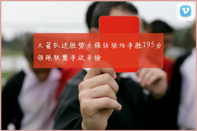 火箭队连胜势头强劲场均净胜195分领跑联盟净效率榜