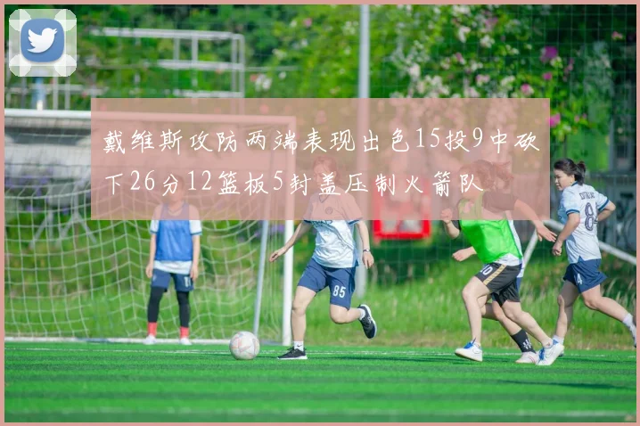 戴维斯攻防两端表现出色15投9中砍下26分12篮板5封盖压制火箭队