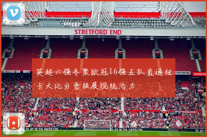 英超六强齐聚欧冠16强五队直通纽卡大比分晋级展现统治力