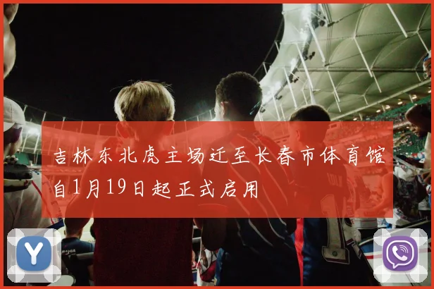吉林东北虎主场迁至长春市体育馆自1月19日起正式启用