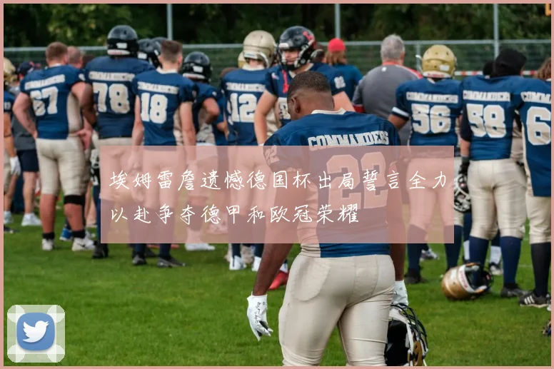 埃姆雷詹遗憾德国杯出局誓言全力以赴争夺德甲和欧冠荣耀