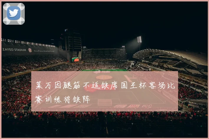 莱万因腿筋不适缺席国王杯客场比赛训练将缺阵