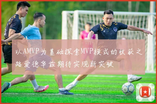 以AMVP为基础探索MVP模式的收获之路爱德华兹期待实现新突破