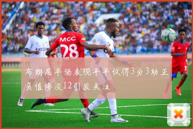 布朗尼半场表现平平仅得3分3助正负值惨淡12引发关注