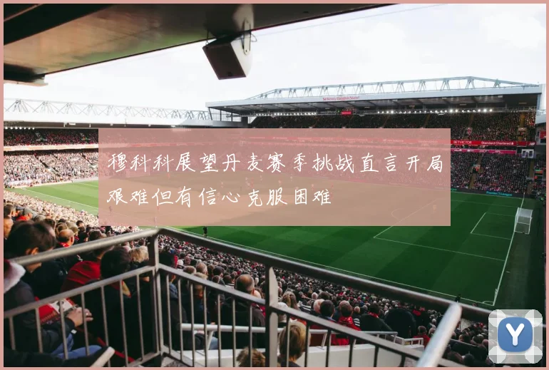 穆科科展望丹麦赛季挑战直言开局艰难但有信心克服困难