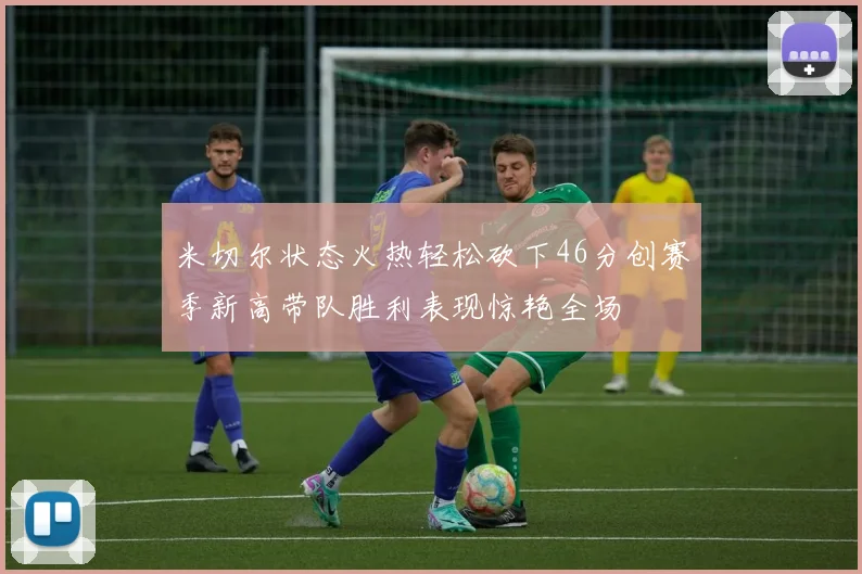 米切尔状态火热轻松砍下46分创赛季新高带队胜利表现惊艳全场