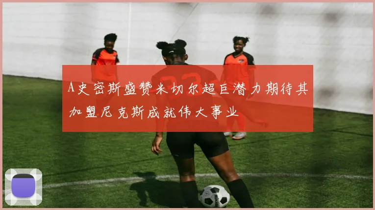 A史密斯盛赞米切尔超巨潜力期待其加盟尼克斯成就伟大事业