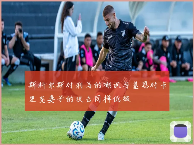 斯科尔斯对利马的嘲讽与基恩对卡里克妻子的攻击同样低级