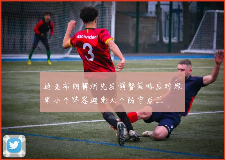 迈克布朗解析先发调整策略应对绿军小个阵容避免大个防守后卫