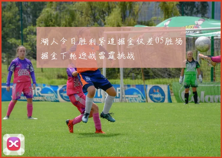 湖人今日胜利紧追掘金仅差05胜场掘金下轮迎战雷霆挑战