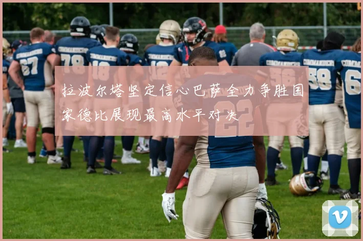 拉波尔塔坚定信心巴萨全力争胜国家德比展现最高水平对决