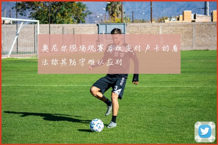 奥尼尔现场观赛后改变对卢卡的看法称其防守难以应对